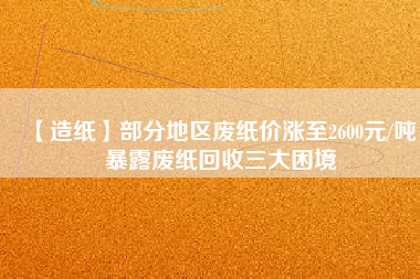 【造紙】部分地區(qū)廢紙價漲至2600元/噸，暴露廢紙回收三大困境