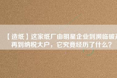 【造紙】這家紙廠由明星企業(yè)到瀕臨破產(chǎn)再到納稅大戶，它究竟經(jīng)歷了什么？