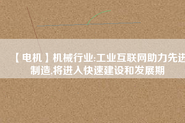 【電機】機械行業(yè):工業(yè)互聯(lián)網助力先進制造,將進入快速建設和發(fā)展期
          