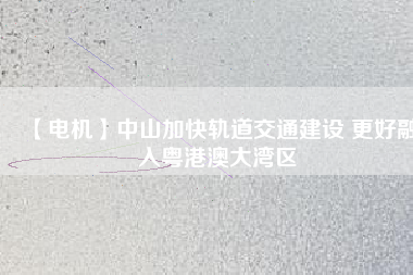 【電機】中山加快軌道交通建設 更好融入粵港澳大灣區(qū)
          