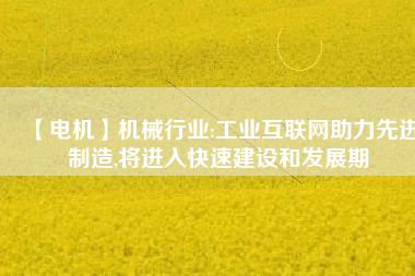 【電機】機械行業(yè):工業(yè)互聯(lián)網助力先進制造,將進入快速建設和發(fā)展期
          