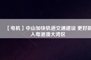 【電機】中山加快軌道交通建設 更好融入粵港澳大灣區(qū)
          