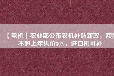 【電機(jī)】農(nóng)業(yè)部公布農(nóng)機(jī)補(bǔ)貼新政，額度不超上年售價30%，進(jìn)口機(jī)可補(bǔ)
          