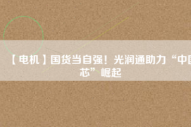 【電機(jī)】國(guó)貨當(dāng)自強(qiáng)！光潤(rùn)通助力“中國(guó)芯”崛起
          
