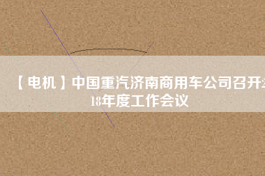 【電機(jī)】中國(guó)重汽濟(jì)南商用車公司召開(kāi)2018年度工作會(huì)議
          