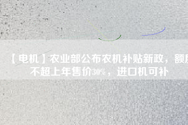【電機(jī)】農(nóng)業(yè)部公布農(nóng)機(jī)補(bǔ)貼新政，額度不超上年售價30%，進(jìn)口機(jī)可補(bǔ)
          