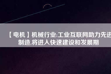 【電機】機械行業(yè):工業(yè)互聯(lián)網助力先進制造,將進入快速建設和發(fā)展期
          