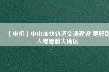 【電機】中山加快軌道交通建設 更好融入粵港澳大灣區(qū)
          