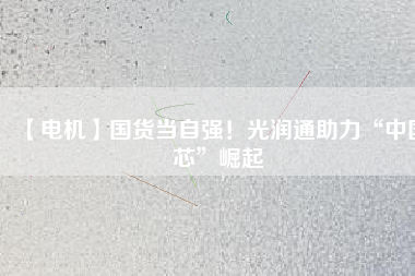 【電機(jī)】國(guó)貨當(dāng)自強(qiáng)！光潤(rùn)通助力“中國(guó)芯”崛起
          