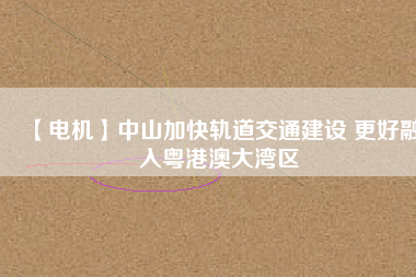 【電機】中山加快軌道交通建設 更好融入粵港澳大灣區(qū)
          