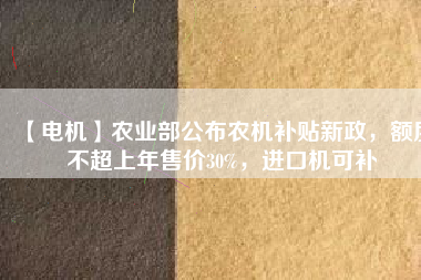 【電機(jī)】農(nóng)業(yè)部公布農(nóng)機(jī)補(bǔ)貼新政，額度不超上年售價30%，進(jìn)口機(jī)可補(bǔ)
          