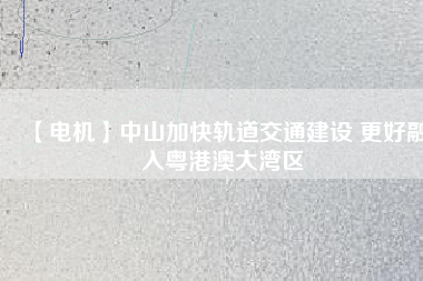【電機】中山加快軌道交通建設 更好融入粵港澳大灣區(qū)
          