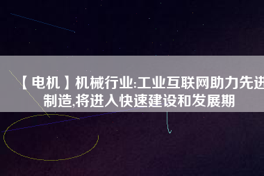 【電機】機械行業(yè):工業(yè)互聯(lián)網助力先進制造,將進入快速建設和發(fā)展期
          