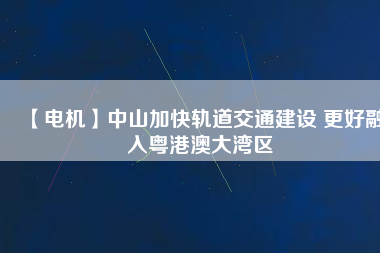 【電機】中山加快軌道交通建設 更好融入粵港澳大灣區(qū)
          