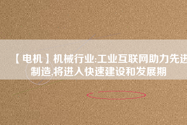 【電機】機械行業(yè):工業(yè)互聯(lián)網助力先進制造,將進入快速建設和發(fā)展期
          