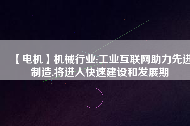 【電機】機械行業(yè):工業(yè)互聯(lián)網助力先進制造,將進入快速建設和發(fā)展期
          