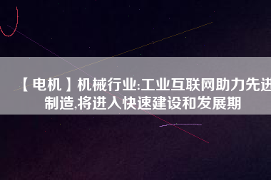 【電機】機械行業(yè):工業(yè)互聯(lián)網助力先進制造,將進入快速建設和發(fā)展期
          