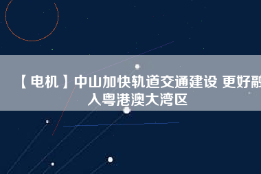 【電機】中山加快軌道交通建設 更好融入粵港澳大灣區(qū)
          