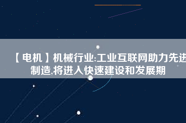 【電機】機械行業(yè):工業(yè)互聯(lián)網助力先進制造,將進入快速建設和發(fā)展期
          
