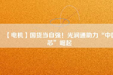 【電機(jī)】國(guó)貨當(dāng)自強(qiáng)！光潤(rùn)通助力“中國(guó)芯”崛起
          