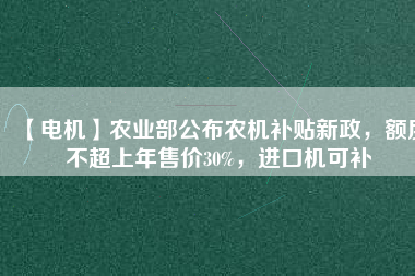 【電機(jī)】農(nóng)業(yè)部公布農(nóng)機(jī)補(bǔ)貼新政，額度不超上年售價30%，進(jìn)口機(jī)可補(bǔ)
          
