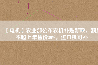【電機(jī)】農(nóng)業(yè)部公布農(nóng)機(jī)補(bǔ)貼新政，額度不超上年售價30%，進(jìn)口機(jī)可補(bǔ)
          