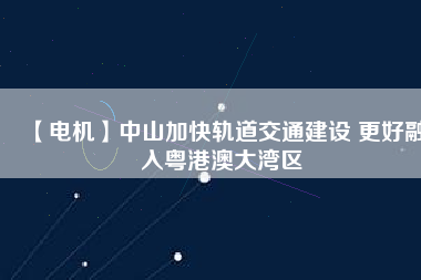 【電機】中山加快軌道交通建設 更好融入粵港澳大灣區(qū)
          