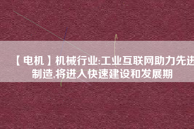 【電機】機械行業(yè):工業(yè)互聯(lián)網助力先進制造,將進入快速建設和發(fā)展期
          