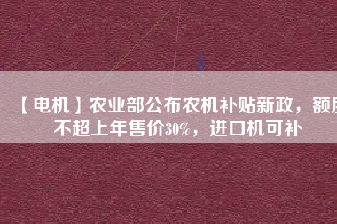 【電機(jī)】農(nóng)業(yè)部公布農(nóng)機(jī)補(bǔ)貼新政，額度不超上年售價30%，進(jìn)口機(jī)可補(bǔ)
          