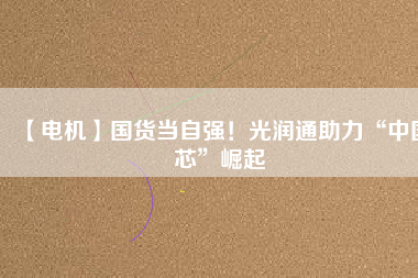 【電機(jī)】國(guó)貨當(dāng)自強(qiáng)！光潤(rùn)通助力“中國(guó)芯”崛起
          