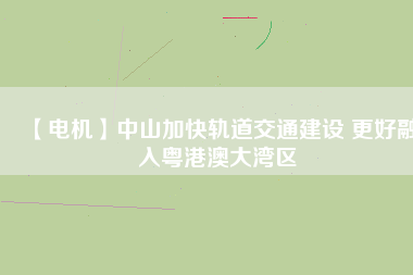 【電機】中山加快軌道交通建設 更好融入粵港澳大灣區(qū)
          