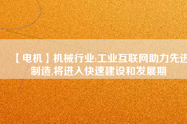 【電機】機械行業(yè):工業(yè)互聯(lián)網助力先進制造,將進入快速建設和發(fā)展期
          