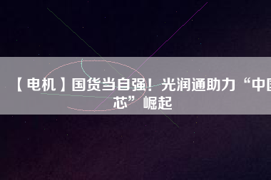 【電機(jī)】國(guó)貨當(dāng)自強(qiáng)！光潤(rùn)通助力“中國(guó)芯”崛起
          
