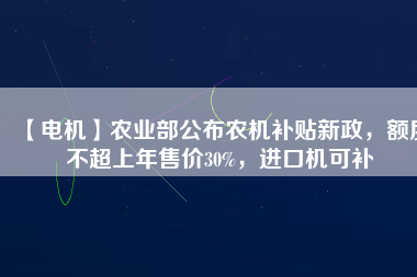 【電機(jī)】農(nóng)業(yè)部公布農(nóng)機(jī)補(bǔ)貼新政，額度不超上年售價30%，進(jìn)口機(jī)可補(bǔ)
          