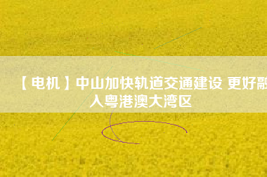 【電機】中山加快軌道交通建設 更好融入粵港澳大灣區(qū)
          