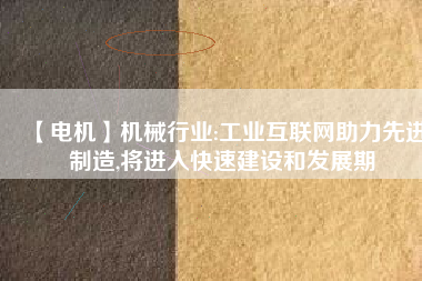 【電機】機械行業(yè):工業(yè)互聯(lián)網助力先進制造,將進入快速建設和發(fā)展期
          