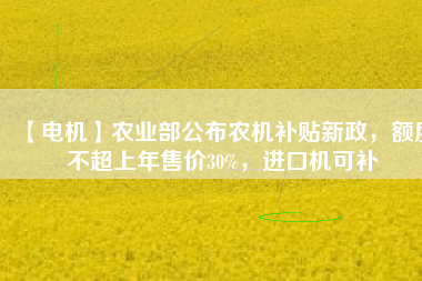 【電機(jī)】農(nóng)業(yè)部公布農(nóng)機(jī)補(bǔ)貼新政，額度不超上年售價30%，進(jìn)口機(jī)可補(bǔ)
          