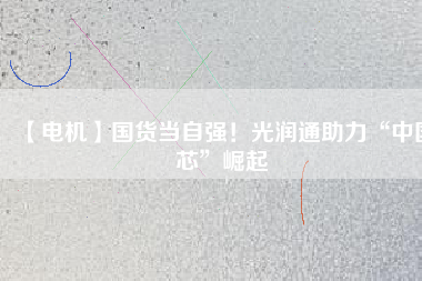【電機(jī)】國(guó)貨當(dāng)自強(qiáng)！光潤(rùn)通助力“中國(guó)芯”崛起
          