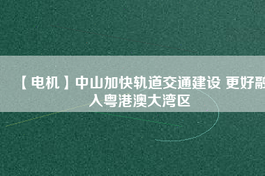 【電機】中山加快軌道交通建設 更好融入粵港澳大灣區(qū)
          
