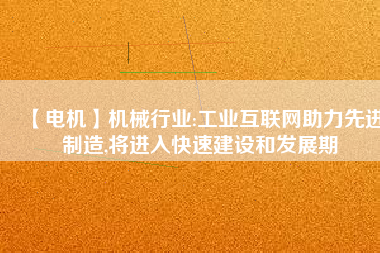 【電機】機械行業(yè):工業(yè)互聯(lián)網助力先進制造,將進入快速建設和發(fā)展期
          