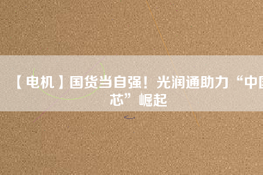 【電機(jī)】國(guó)貨當(dāng)自強(qiáng)！光潤(rùn)通助力“中國(guó)芯”崛起
          