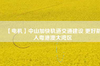 【電機】中山加快軌道交通建設 更好融入粵港澳大灣區(qū)
          