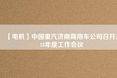 【電機(jī)】中國(guó)重汽濟(jì)南商用車公司召開(kāi)2018年度工作會(huì)議
          