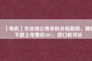 【電機(jī)】農(nóng)業(yè)部公布農(nóng)機(jī)補(bǔ)貼新政，額度不超上年售價30%，進(jìn)口機(jī)可補(bǔ)
          
