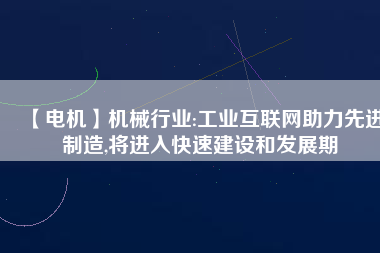 【電機】機械行業(yè):工業(yè)互聯(lián)網助力先進制造,將進入快速建設和發(fā)展期
          