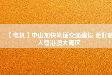 【電機】中山加快軌道交通建設 更好融入粵港澳大灣區(qū)
          