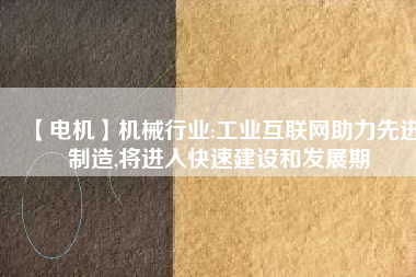 【電機】機械行業(yè):工業(yè)互聯(lián)網助力先進制造,將進入快速建設和發(fā)展期
          