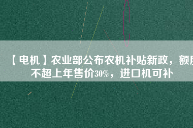 【電機(jī)】農(nóng)業(yè)部公布農(nóng)機(jī)補(bǔ)貼新政，額度不超上年售價30%，進(jìn)口機(jī)可補(bǔ)
          