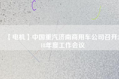 【電機(jī)】中國(guó)重汽濟(jì)南商用車公司召開(kāi)2018年度工作會(huì)議
          