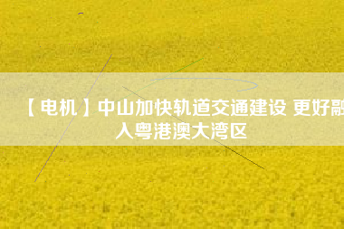 【電機】中山加快軌道交通建設 更好融入粵港澳大灣區(qū)
          